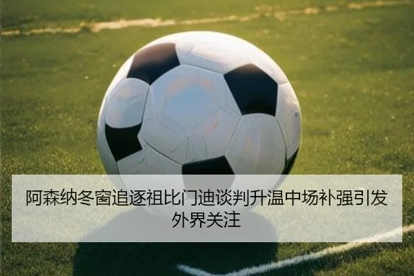 阿森纳冬窗追逐祖比门迪谈判升温中场补强引发外界关注