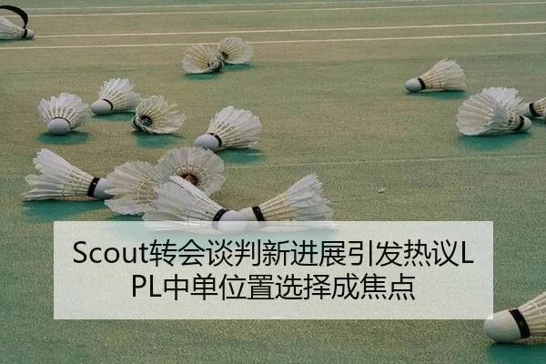 Scout转会谈判新进展引发热议LPL中单位置选择成焦点