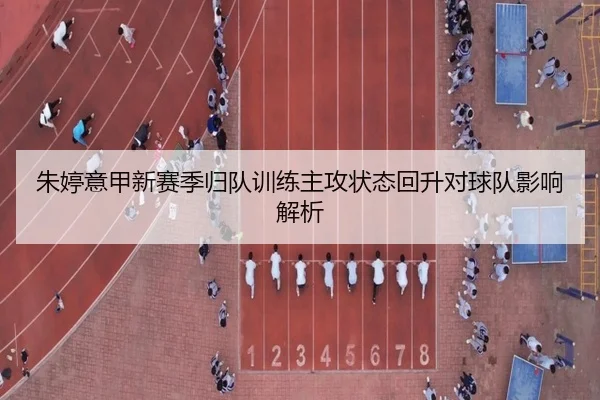 朱婷意甲新赛季归队训练主攻状态回升对球队影响解析