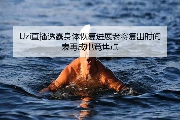 Uzi直播透露身体恢复进展老将复出时间表再成电竞焦点