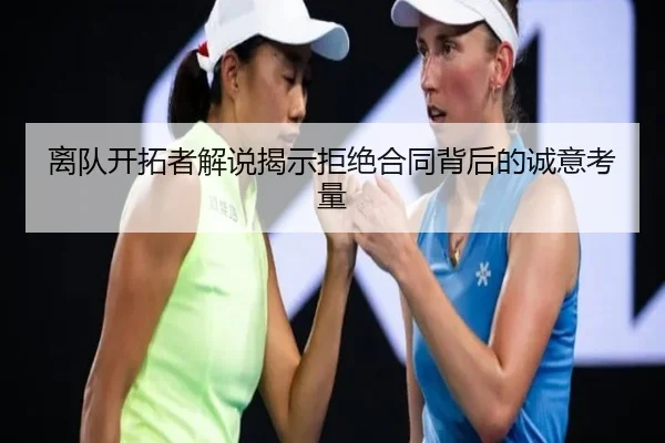离队开拓者解说揭示拒绝合同背后的诚意考量