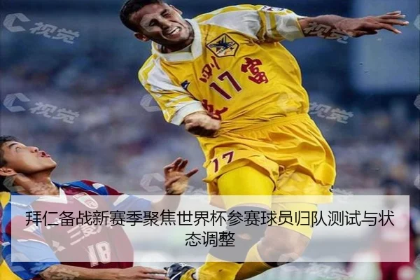 拜仁备战新赛季聚焦世界杯参赛球员归队测试与状态调整