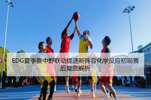 EDG夏季赛中野联动提速新阵容化学反应初现赛后复盘解析