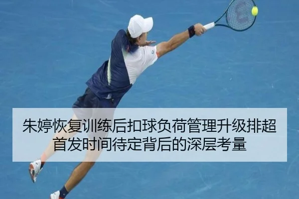 朱婷恢复训练后扣球负荷管理升级排超首发时间待定背后的深层考量